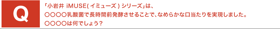 「小岩井 iMUSE(イミューズ)シリーズ」は、〇〇〇〇乳酸菌で長時間前発酵させることで、なめらかな口当たりを実現しました。〇〇〇〇は何でしょう?