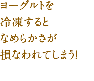 ヨーグルトを冷凍すると なめらかさが損なわれてしまう！