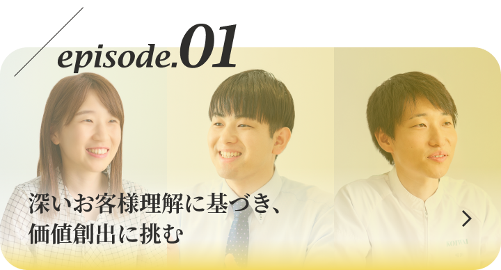 episode.1 深いお客様理解に基づき、価値創出に挑む
