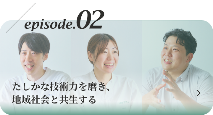 episode.2 たしかな技術力を磨き、地域社会と共生する