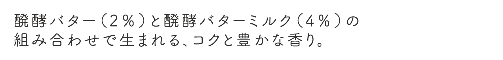 醗酵バター(2%)と醗酵バターミルク(4%)の組み合わせで生まれる、コクと豊かな香り。