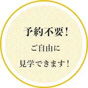 予約不要！ご自由に見学できます！