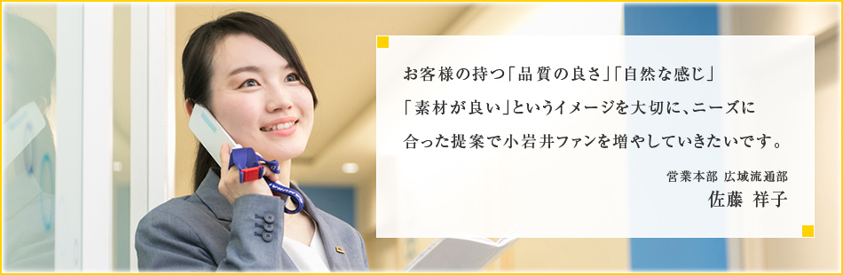 お客様の持つ「品質の良さ」「自然な感じ」「素材が良い」というイメージを大切に、ニーズに合った提案で小岩井ファンを増やしていきたいです。営業本部 広域流通部 佐藤 祥子