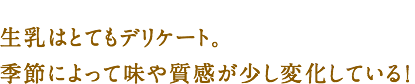 生乳はとてもデリケート。季節によって味や質感が少し変化している!