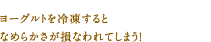 ヨーグルトを冷凍すると なめらかさが損なわれてしまう！