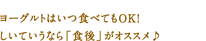 ヨーグルトはいつ食べてもOK！しいていうなら「食後」がオススメ♪