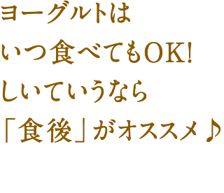 ヨーグルトはいつ食べてもOK！しいていうなら「食後」がオススメ♪