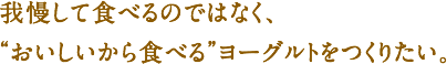 我慢して食べるのではなく、“おいしいから食べる”ヨーグルトをつくりたい。