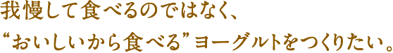 我慢して食べるのではなく、“おいしいから食べる”ヨーグルトをつくりたい。