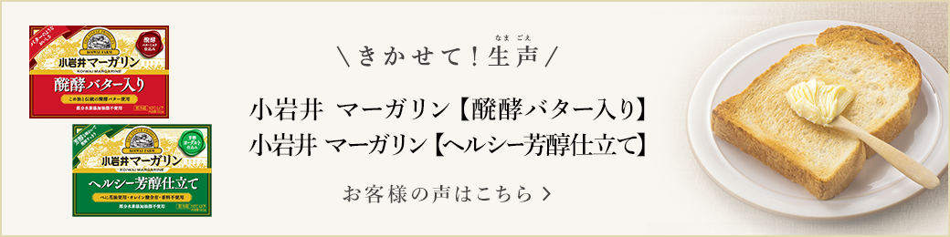 きかせて！生声 小岩井 マーガリン【醗酵バター入り】や小岩井 マーガリン【ヘルシー芳醇仕立て】 お客様の声はこちら